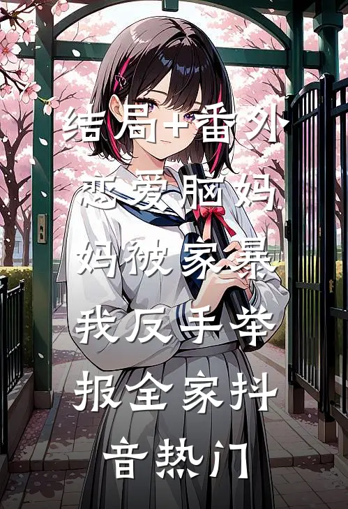 结局+番外恋爱脑妈妈被家暴，我反手举报全家抖音热门