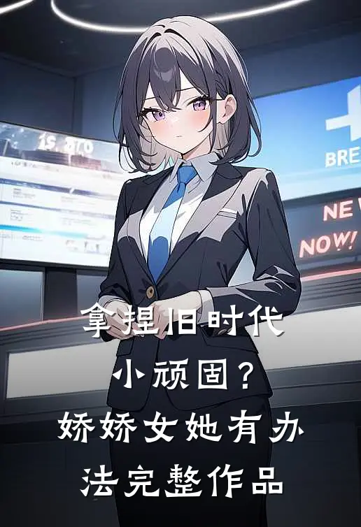 拿捏旧时代小顽固？娇娇女她有办法完整作品