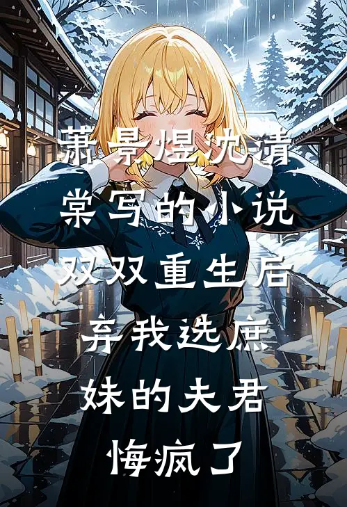 萧景煜沈清棠写的小说双双重生后，弃我选庶妹的夫君悔疯了