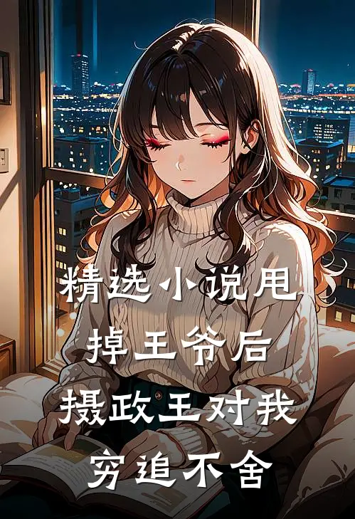 精选小说甩掉王爷后，摄政王对我穷追不舍