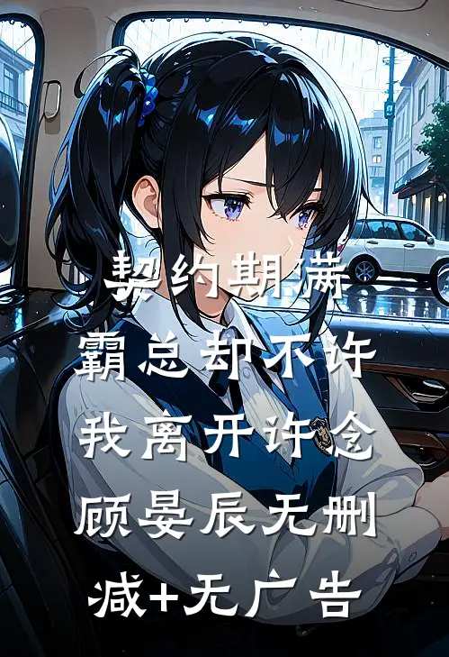 契约期满，霸总却不许我离开许念顾晏辰无删减+无广告
