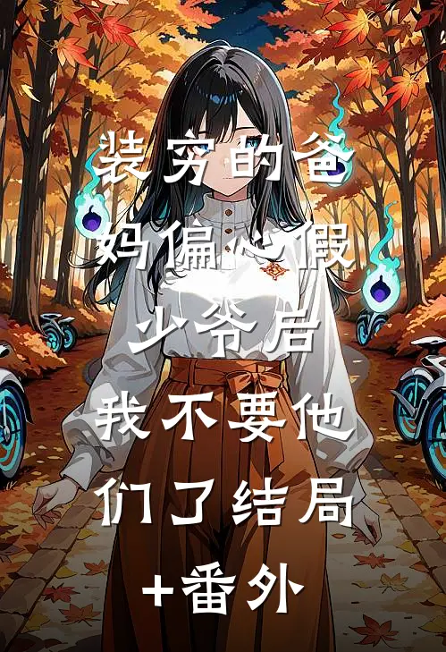 装穷的爸妈偏心假少爷后，我不要他们了结局+番外