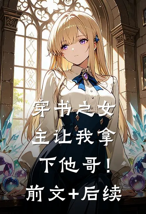 穿书之女主让我拿下他哥！前文+后续