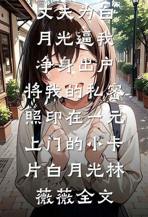 丈夫为白月光逼我净身出户，将我的私密照印在一元上门的小卡片白月光林薇薇全文