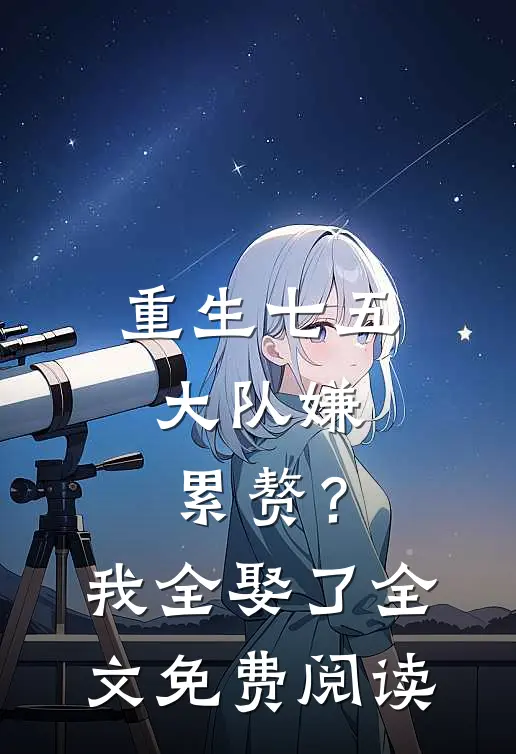 重生七五：大队嫌累赘？我全娶了全文免费阅读