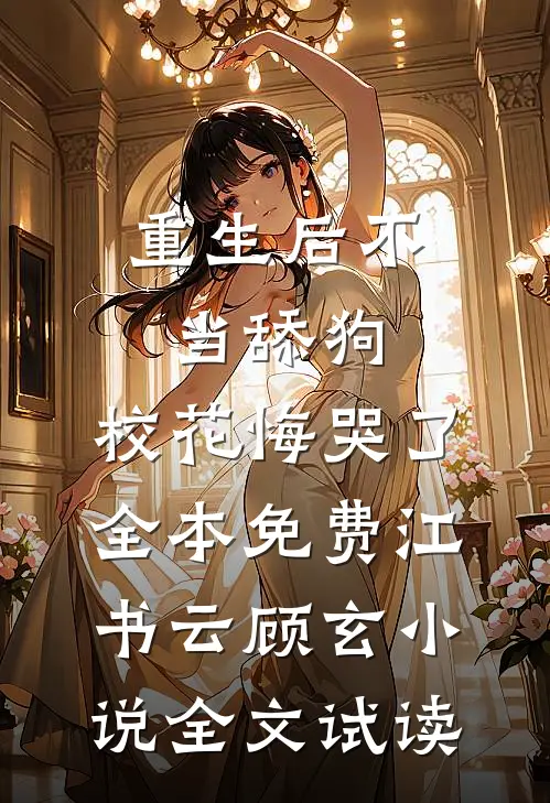 重生后不当舔狗，校花悔哭了全本免费江书云顾玄小说全文试读