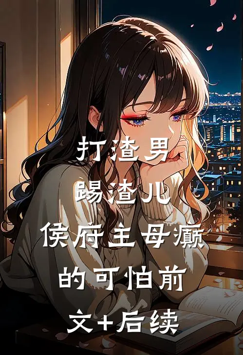 打渣男，踢渣儿，侯府主母癫的可怕前文+后续