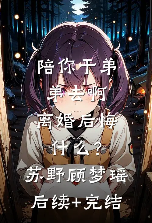 陪你干弟弟去啊，离婚后悔什么？苏野顾梦瑶后续+完结