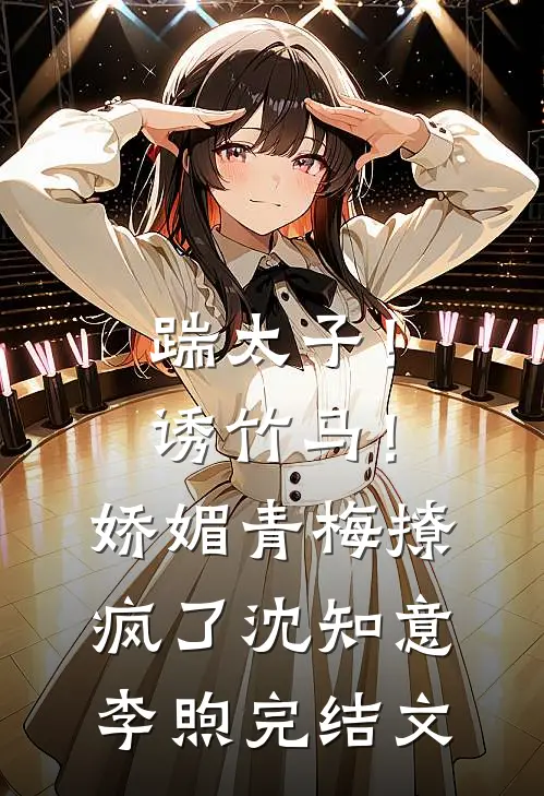 踹太子！诱竹马！娇媚青梅撩疯了沈知意李煦完结文