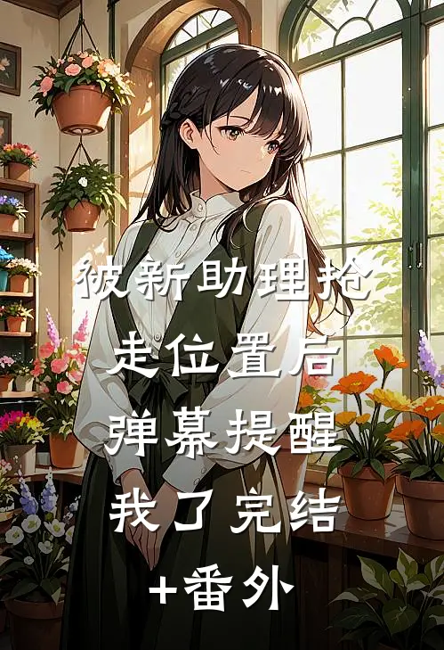 被新助理抢走位置后，弹幕提醒我了完结+番外