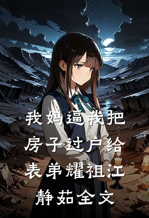 我妈逼我把房子过户给表弟耀祖江静茹全文