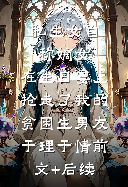 私生女自称嫡女，在生日宴上抢走了我的贫困生男友于理于情前文+后续