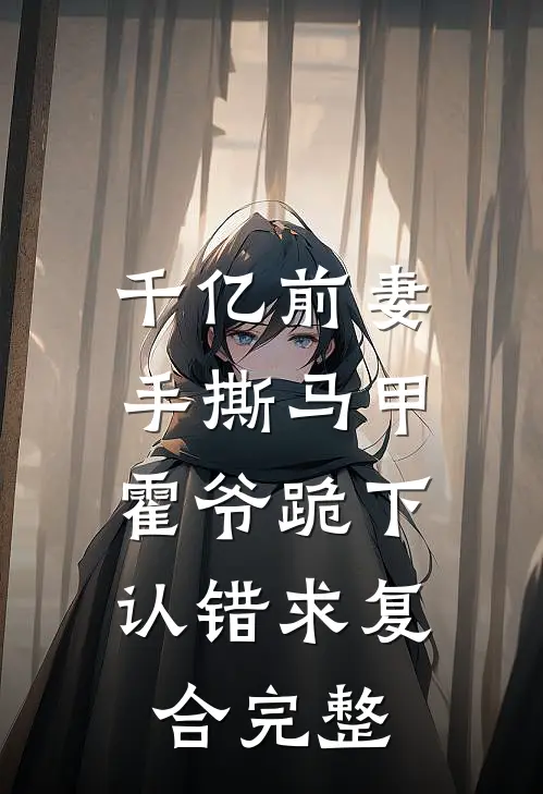千亿前妻手撕马甲，霍爷跪下认错求复合完整