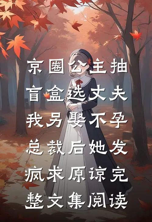 京圈公主抽盲盒选丈夫，我另娶不孕总裁后她发疯求原谅完整文集阅读
