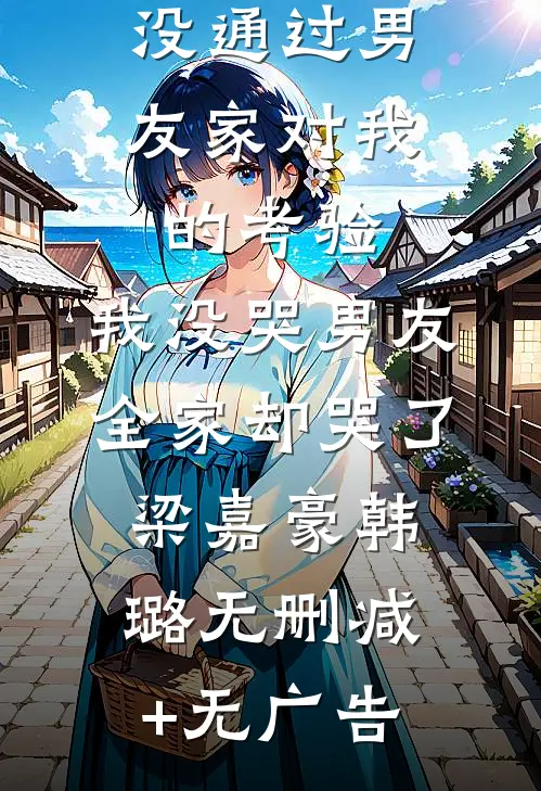 没通过男友家对我的考验，我没哭男友全家却哭了梁嘉豪韩璐无删减+无广告