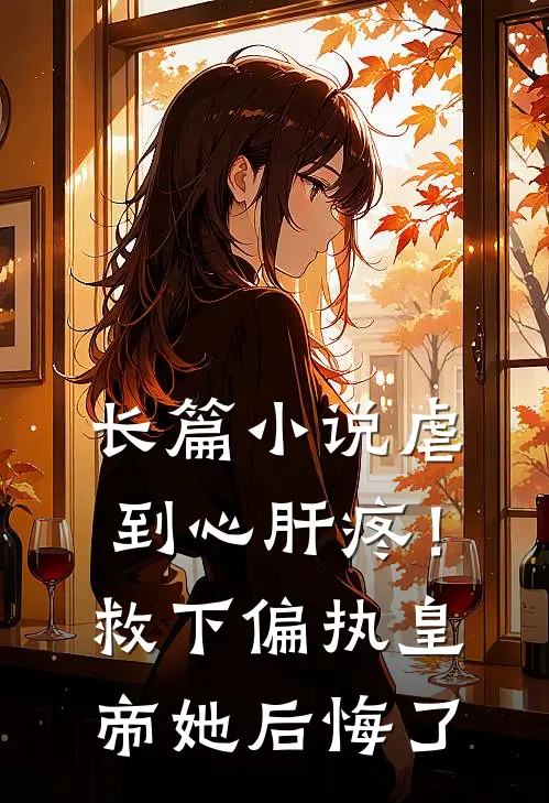 长篇小说虐到心肝疼！救下偏执皇帝她后悔了