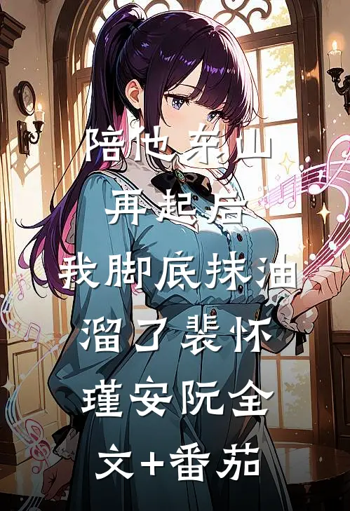 陪他东山再起后，我脚底抹油溜了裴怀瑾安阮全文+番茄
