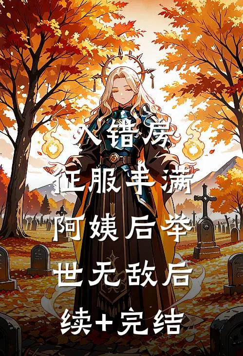 入错房，征服丰满阿姨后举世无敌后续+完结