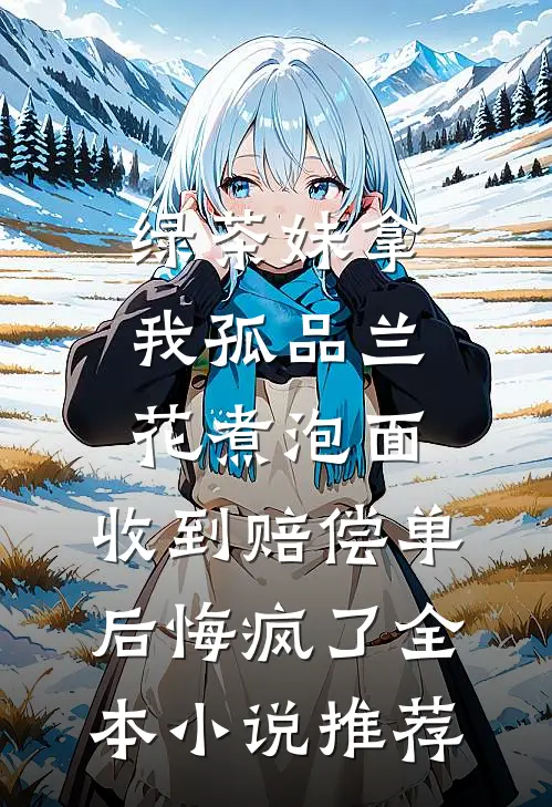 绿茶妹拿我孤品兰花煮泡面，收到赔偿单后悔疯了全本小说推荐