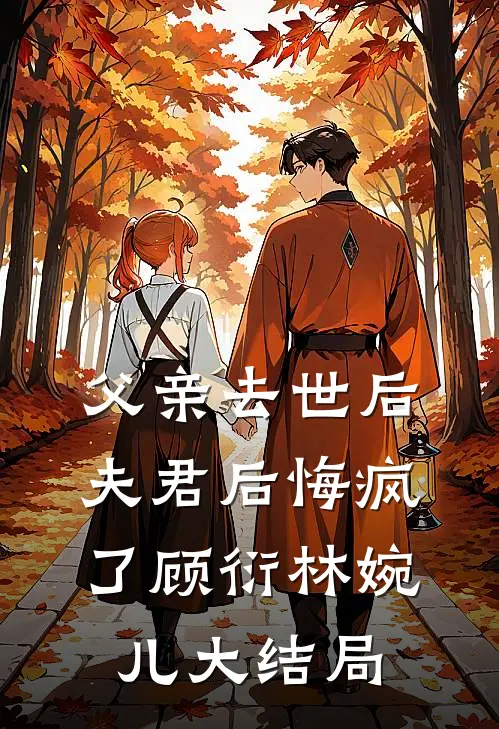 父亲去世后，夫君后悔疯了顾衍林婉儿大结局