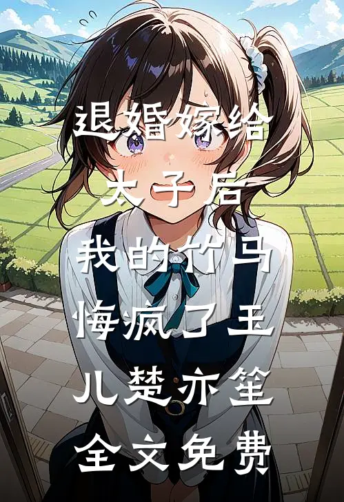 退婚嫁给太子后，我的竹马悔疯了玉儿楚亦笙全文免费