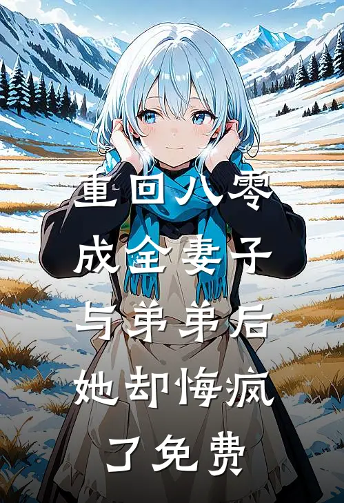 重回八零成全妻子与弟弟后，她却悔疯了免费