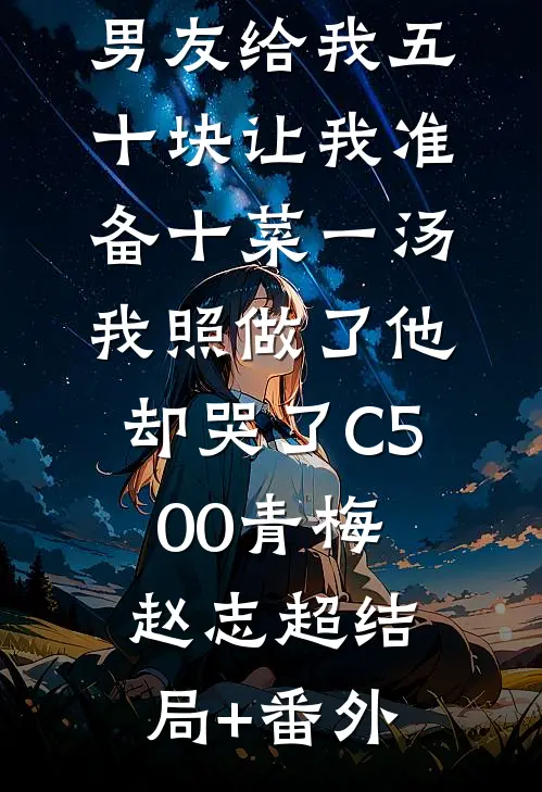 男友给我五十块让我准备十菜一汤，我照做了他却哭了C500青梅赵志超结局+番外