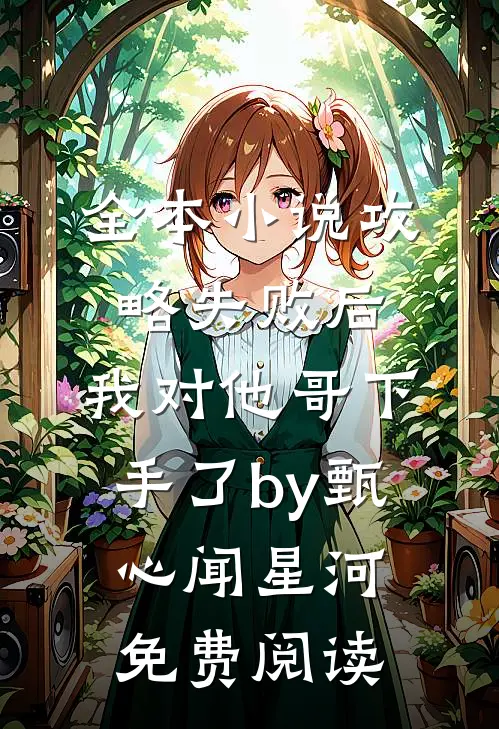 全本小说攻略失败后，我对他哥下手了by甄心闻星河免费阅读