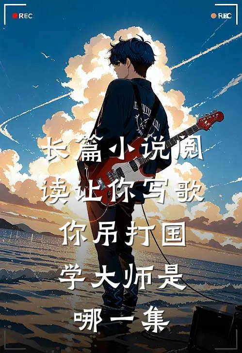 长篇小说阅读让你写歌,你吊打国学大师是哪一集