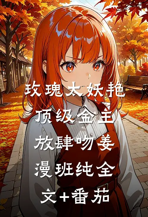 玫瑰太妖艳，顶级金主放肆吻姜漫班纯全文+番茄