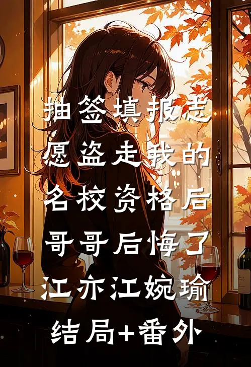 抽签填报志愿盗走我的名校资格后，哥哥后悔了江亦江婉瑜结局+番外