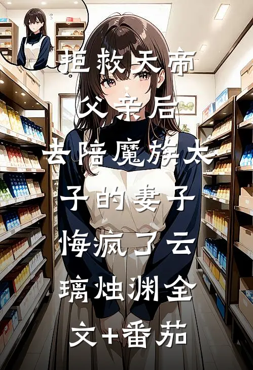 拒救天帝父亲后，去陪魔族太子的妻子悔疯了云璃烛渊全文+番茄
