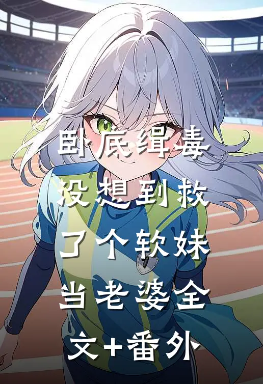卧底缉毒，没想到救了个软妹当老婆全文+番外