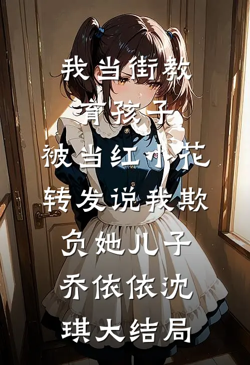 我当街教育孩子，被当红小花转发说我欺负她儿子乔依依沈琪大结局