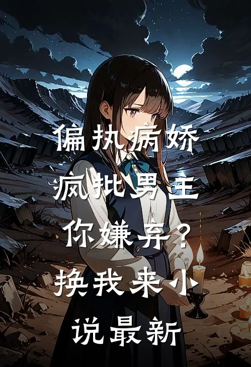 偏执病娇疯批男主你嫌弃？换我来小说最新