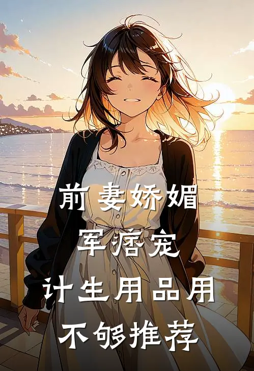 前妻娇媚军痞宠，计生用品用不够推荐