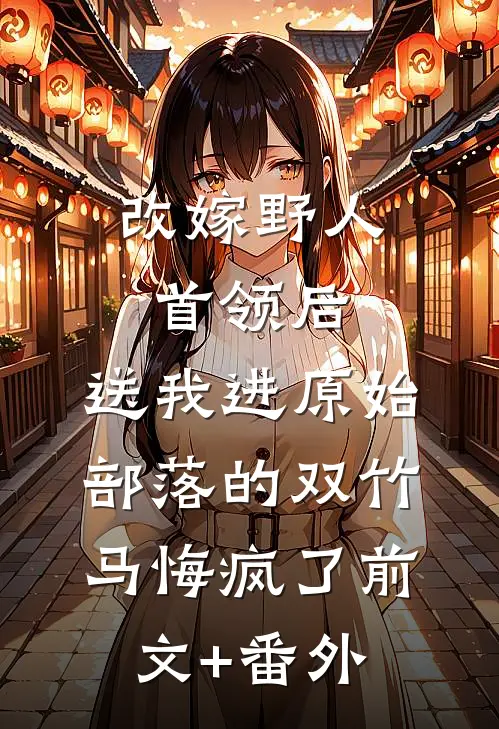 改嫁野人首领后，送我进原始部落的双竹马悔疯了前文+番外