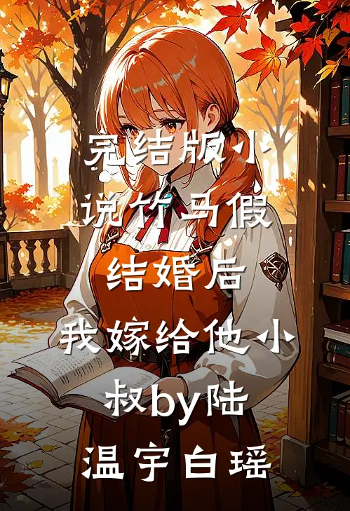 完结版小说竹马假结婚后，我嫁给他小叔by陆温宇白瑶