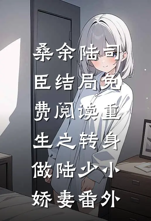 桑余陆司臣结局免费阅读重生之转身做陆少小娇妻番外