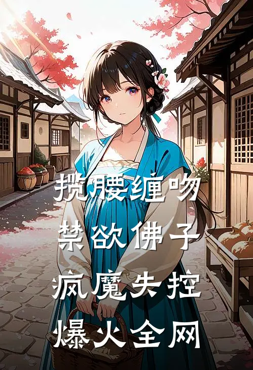 揽腰缠吻，禁欲佛子疯魔失控爆火全网