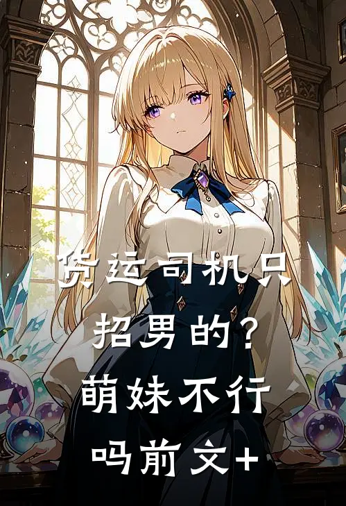 货运司机只招男的？萌妹不行吗前文+