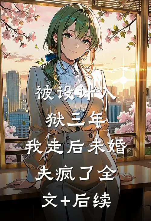 被设计入狱三年，我走后未婚夫疯了全文+后续