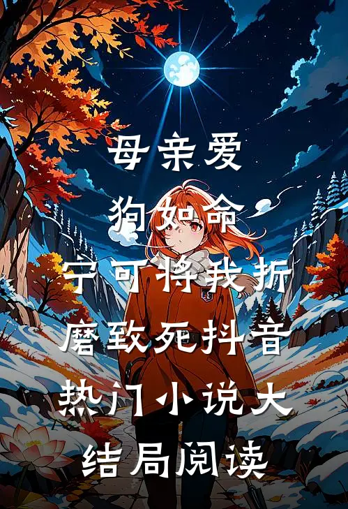 母亲爱狗如命，宁可将我折磨致死抖音热门小说大结局阅读