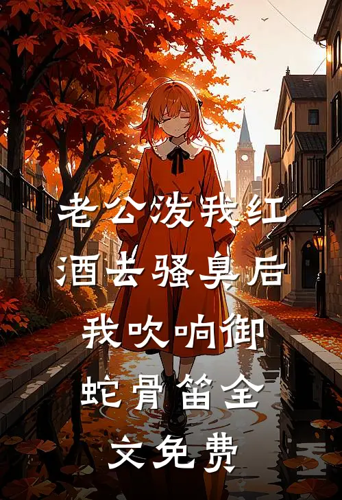 老公泼我红酒去骚臭后，我吹响御蛇骨笛全文免费