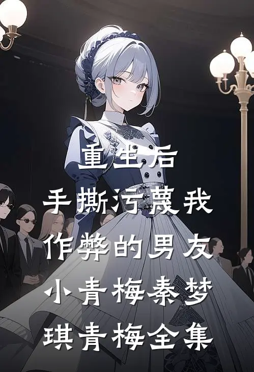 重生后，手撕污蔑我作弊的男友小青梅秦梦琪青梅全集