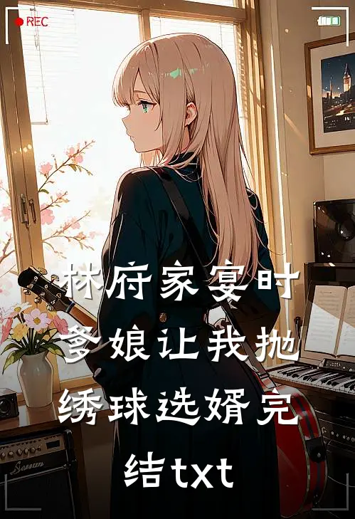 林府家宴时，爹娘让我抛绣球选婿完结txt