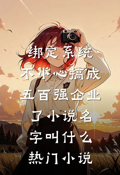 绑定系统:不小心搞成五百强企业了小说名字叫什么热门小说