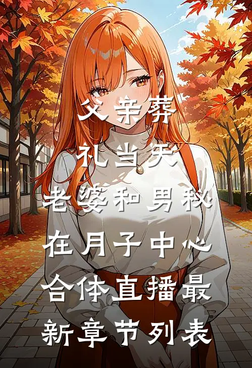 父亲葬礼当天，老婆和男秘在月子中心合体直播最新章节列表