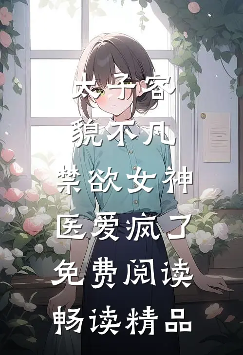 太子容貌不凡,禁欲女神医爱疯了免费阅读畅读精品