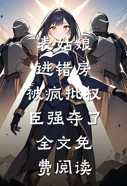 表姑娘进错房，被疯批权臣强夺了全文免费阅读